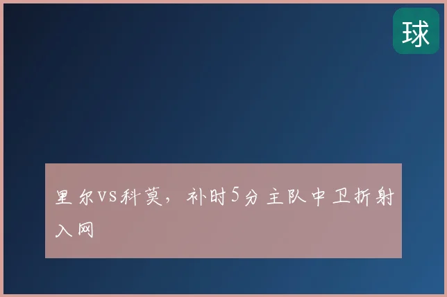 里尔vs科莫，补时5分主队中卫折射入网
