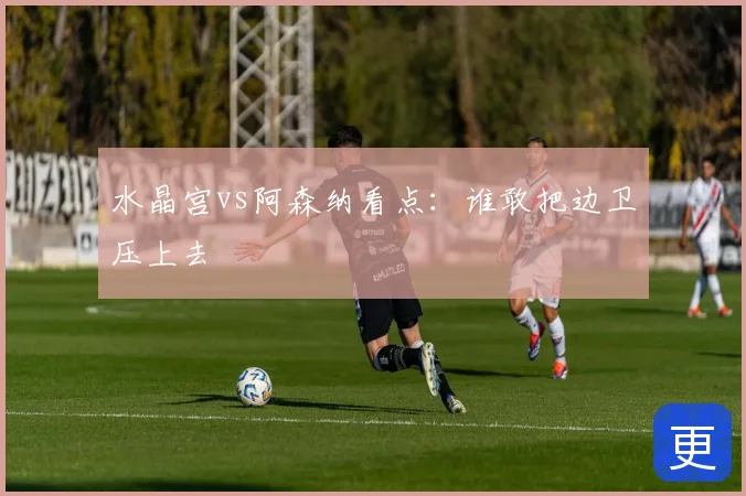 水晶宫vs阿森纳看点：谁敢把边卫压上去